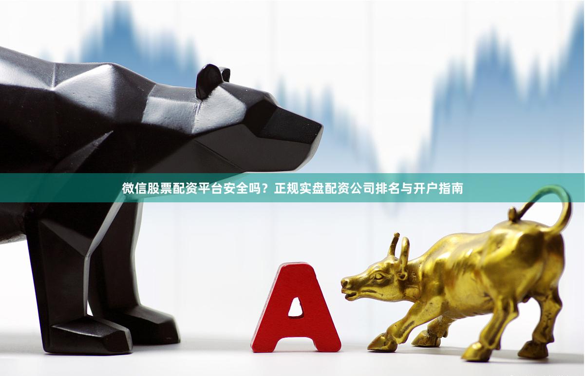 微信股票配资平台安全吗？正规实盘配资公司排名与开户指南