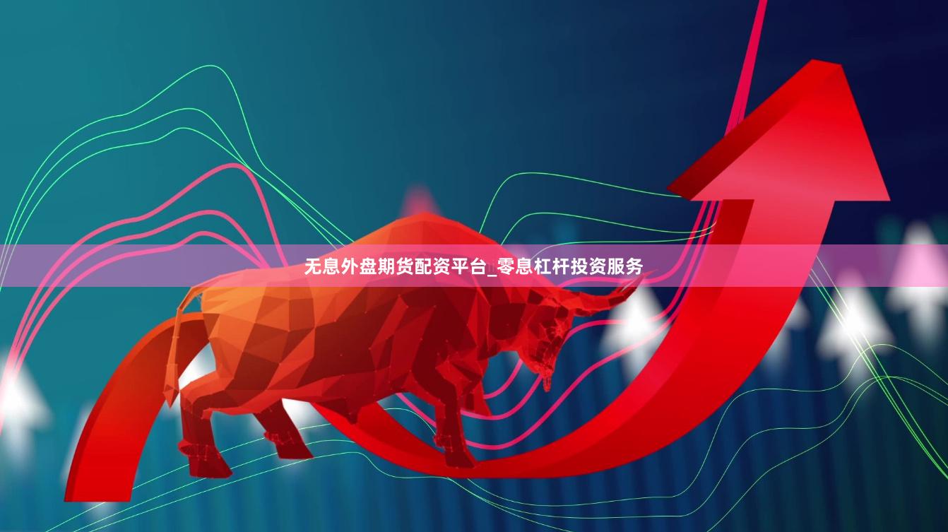 无息外盘期货配资平台_零息杠杆投资服务