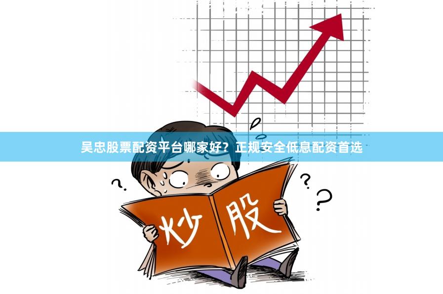 吴忠股票配资平台哪家好？正规安全低息配资首选