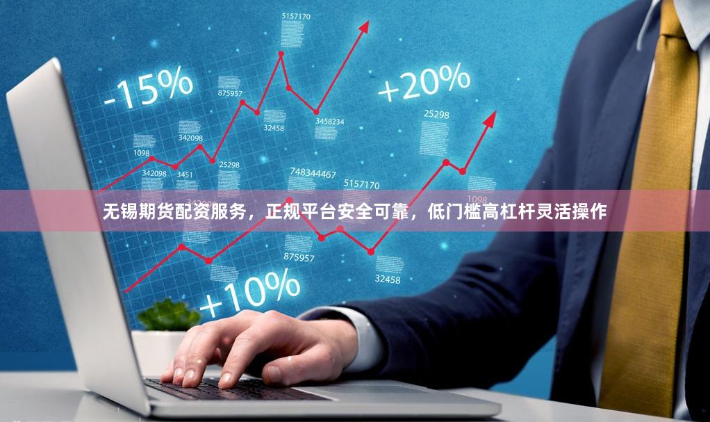 无锡期货配资服务，正规平台安全可靠，低门槛高杠杆灵活操作