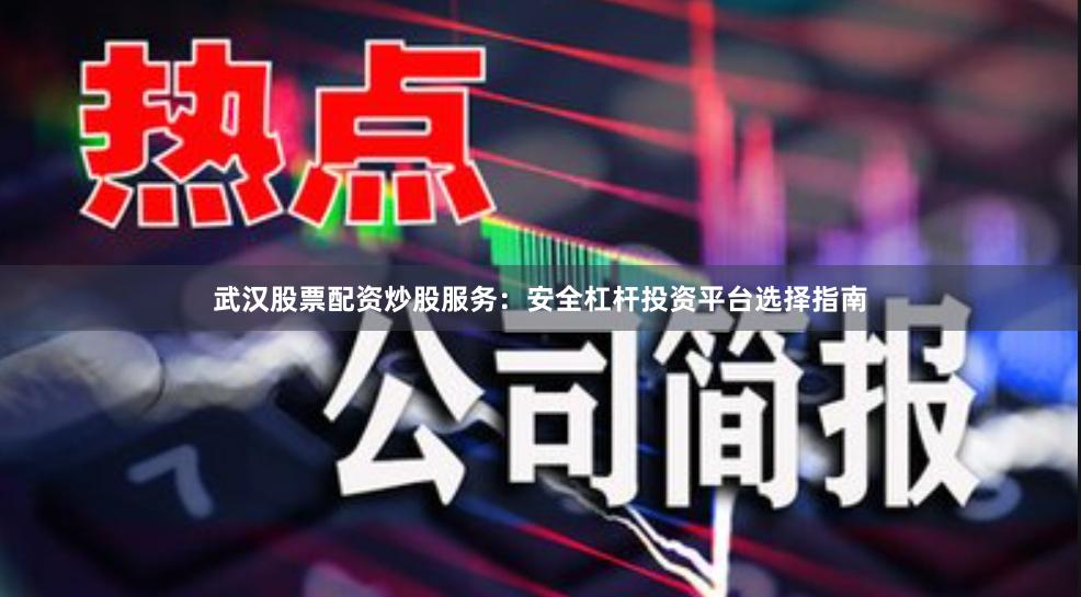 武汉股票配资炒股服务：安全杠杆投资平台选择指南