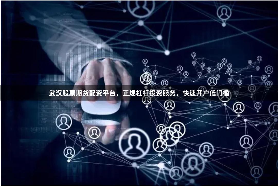 武汉股票期货配资平台，正规杠杆投资服务，快速开户低门槛