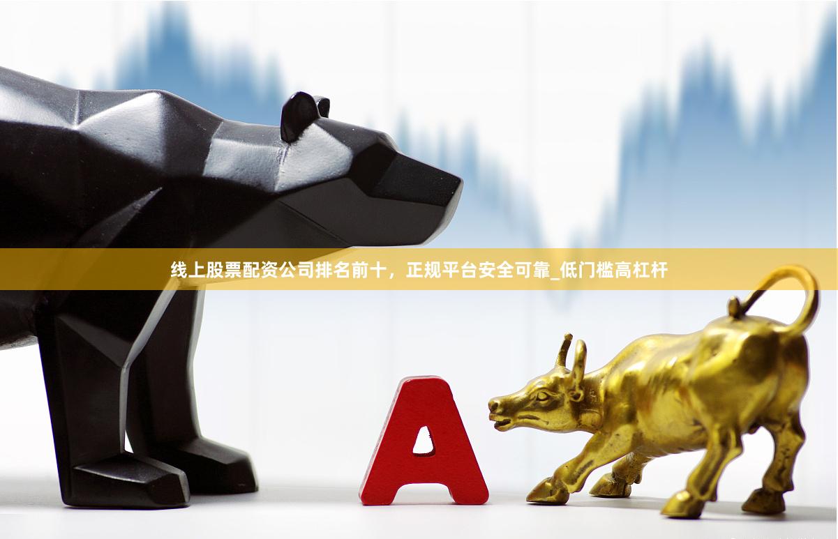 线上股票配资公司排名前十，正规平台安全可靠_低门槛高杠杆