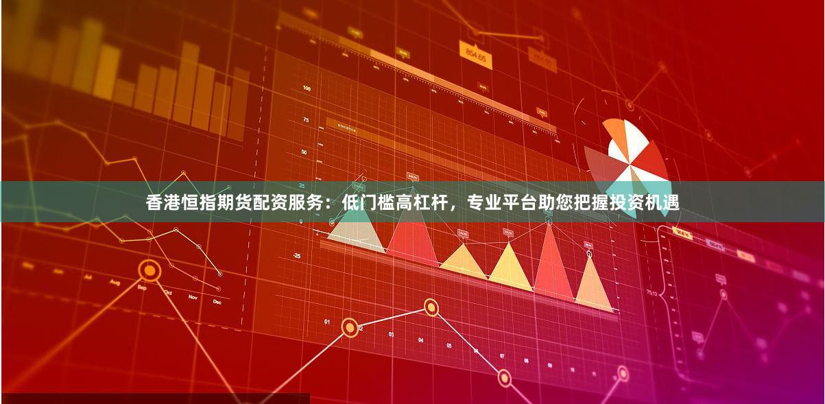 香港恒指期货配资服务：低门槛高杠杆，专业平台助您把握投资机遇