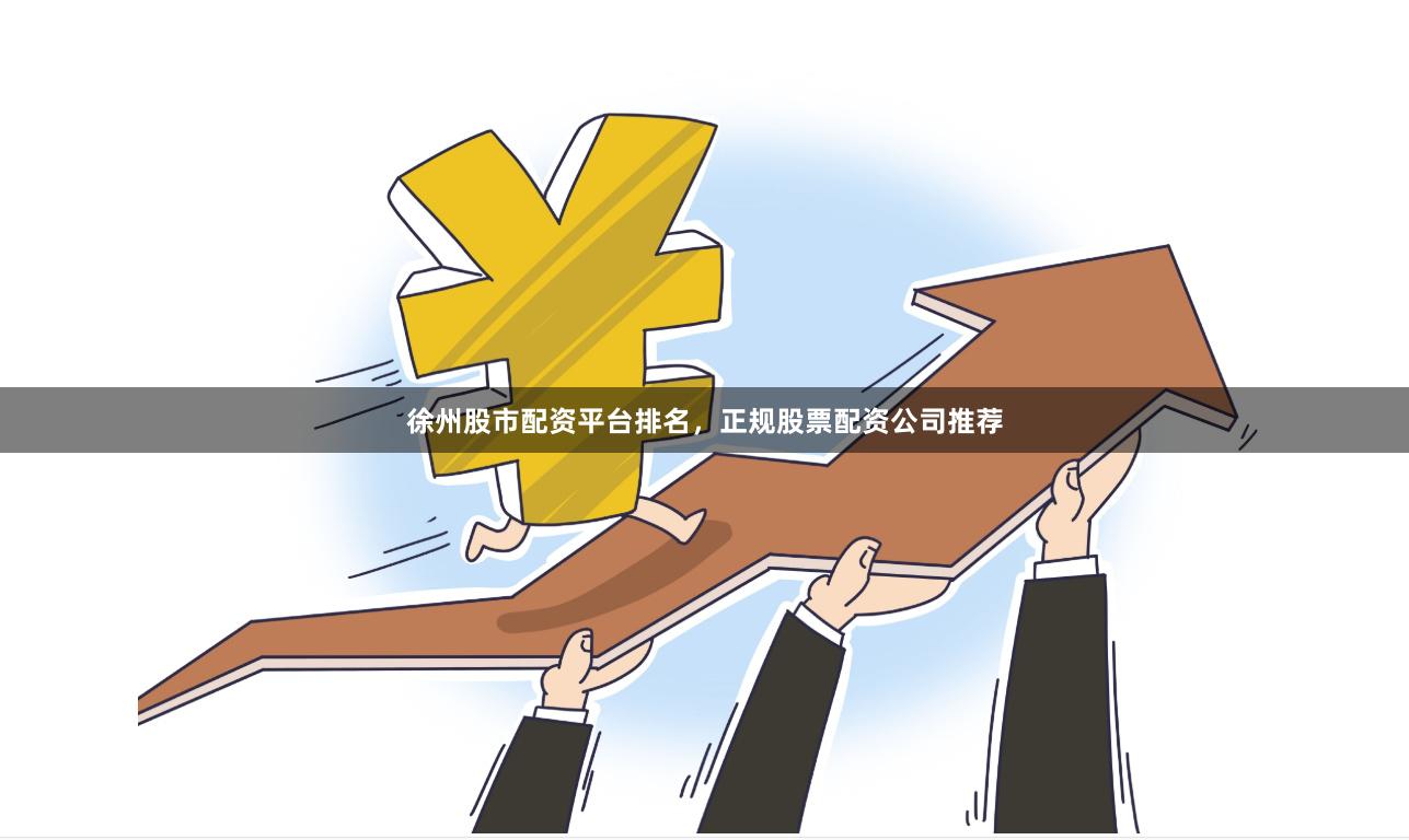 徐州股市配资平台排名，正规股票配资公司推荐