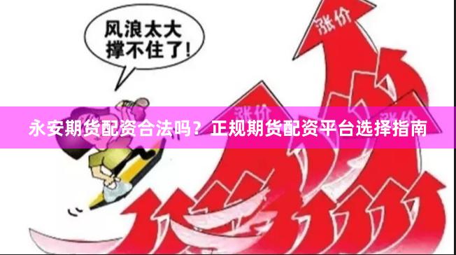 永安期货配资合法吗？正规期货配资平台选择指南