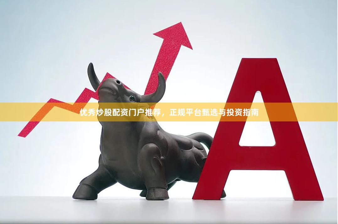 优秀炒股配资门户推荐，正规平台甄选与投资指南