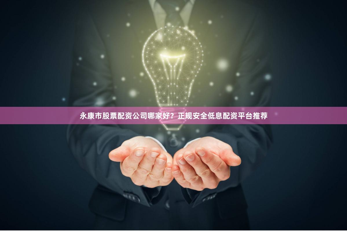 永康市股票配资公司哪家好？正规安全低息配资平台推荐