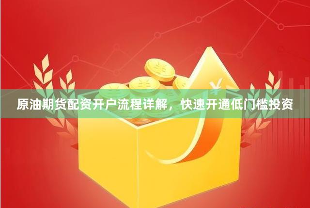 原油期货配资开户流程详解，快速开通低门槛投资