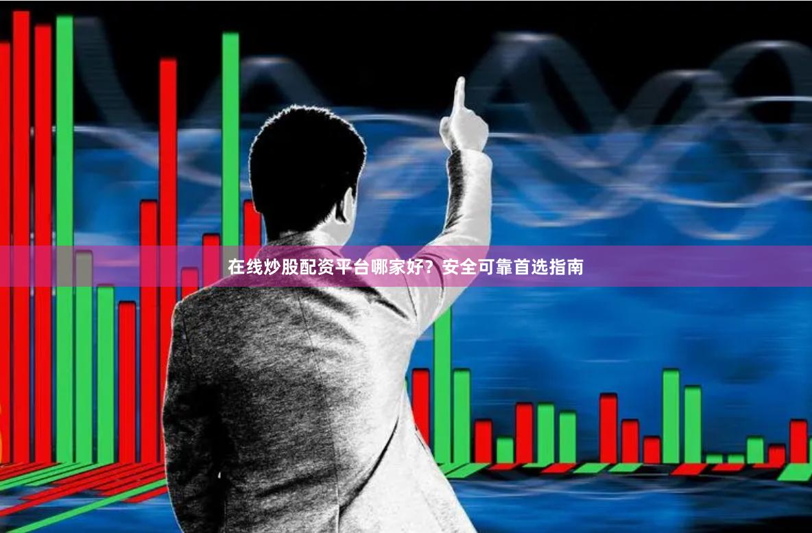 在线炒股配资平台哪家好？安全可靠首选指南