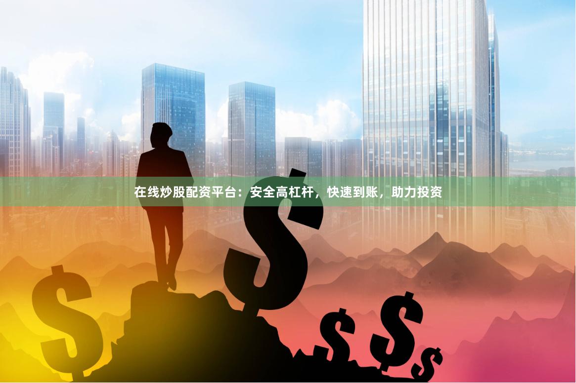 在线炒股配资平台：安全高杠杆，快速到账，助力投资