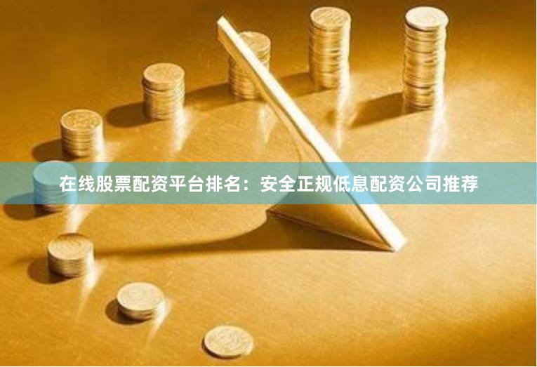 在线股票配资平台排名：安全正规低息配资公司推荐