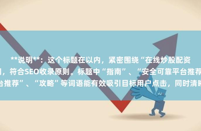 **说明**：这个标题在以内，紧密围绕“在线炒股配资选择配资”这一核心关键词，符合SEO收录原则。标题中“指南”、“安全可靠平台推荐”、“攻略”等词语能有效吸引目标用户点击，同时清晰传达了文章的核心价
