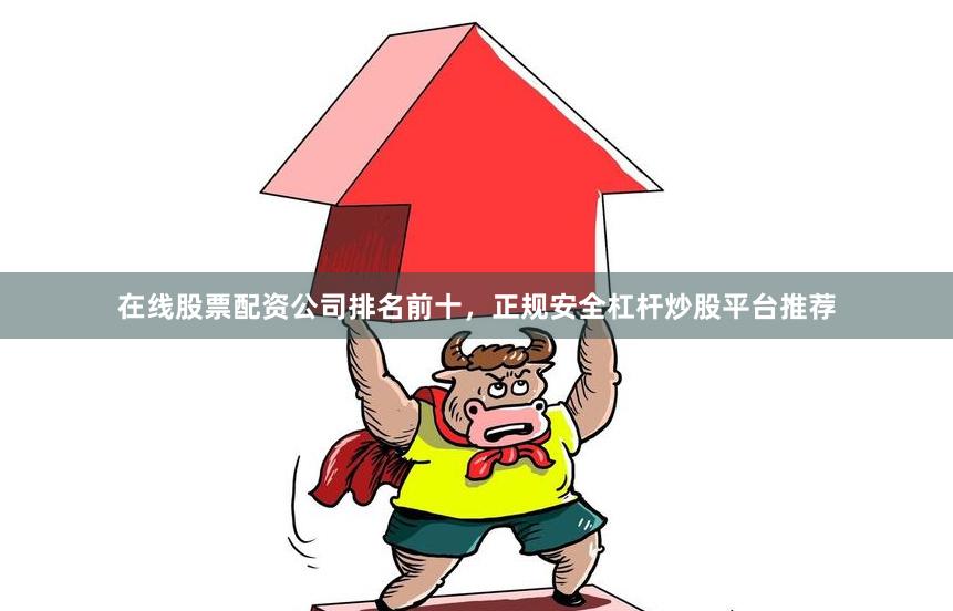 在线股票配资公司排名前十，正规安全杠杆炒股平台推荐