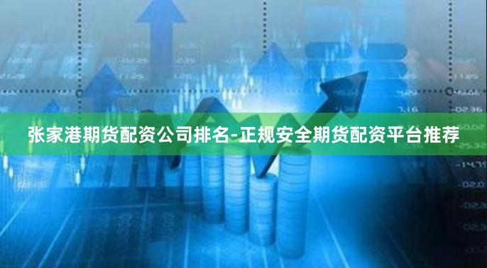 张家港期货配资公司排名-正规安全期货配资平台推荐
