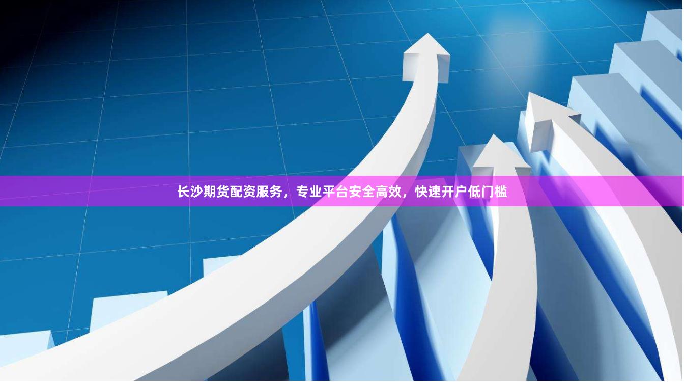 长沙期货配资服务，专业平台安全高效，快速开户低门槛