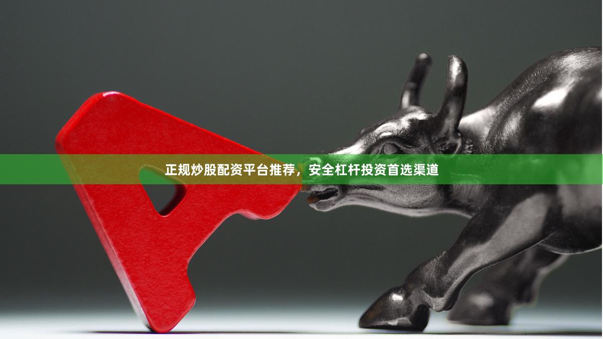 正规炒股配资平台推荐，安全杠杆投资首选渠道