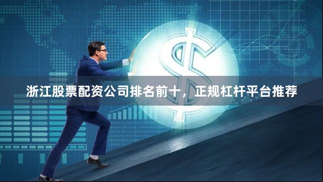 浙江股票配资公司排名前十，正规杠杆平台推荐