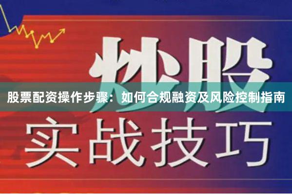股票配资操作步骤:如何合规融资及风险控制指南