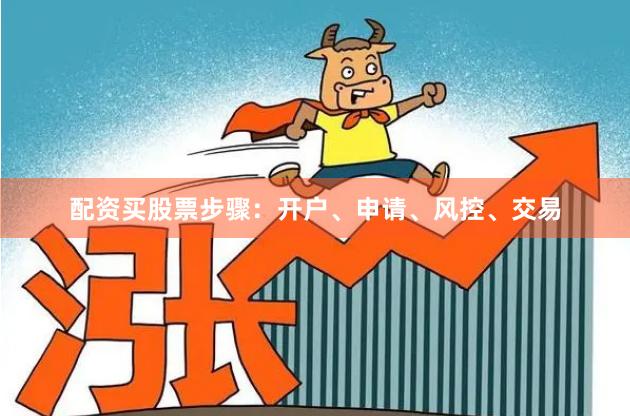 配资买股票步骤：开户、申请、风控、交易