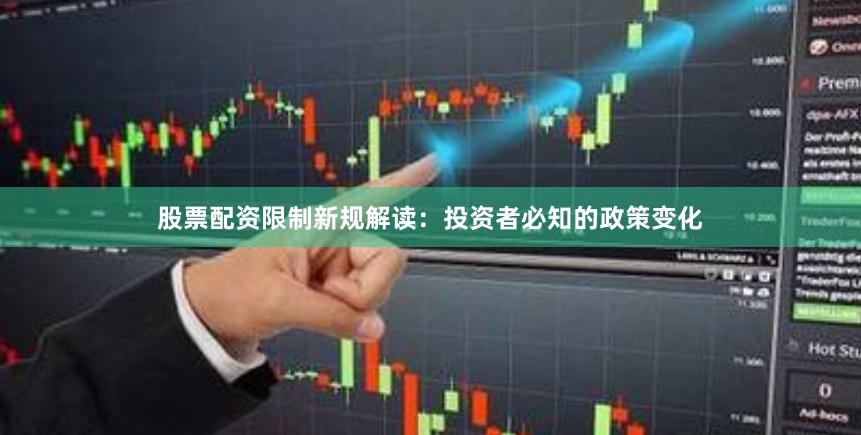 股票配资限制新规解读：投资者必知的政策变化