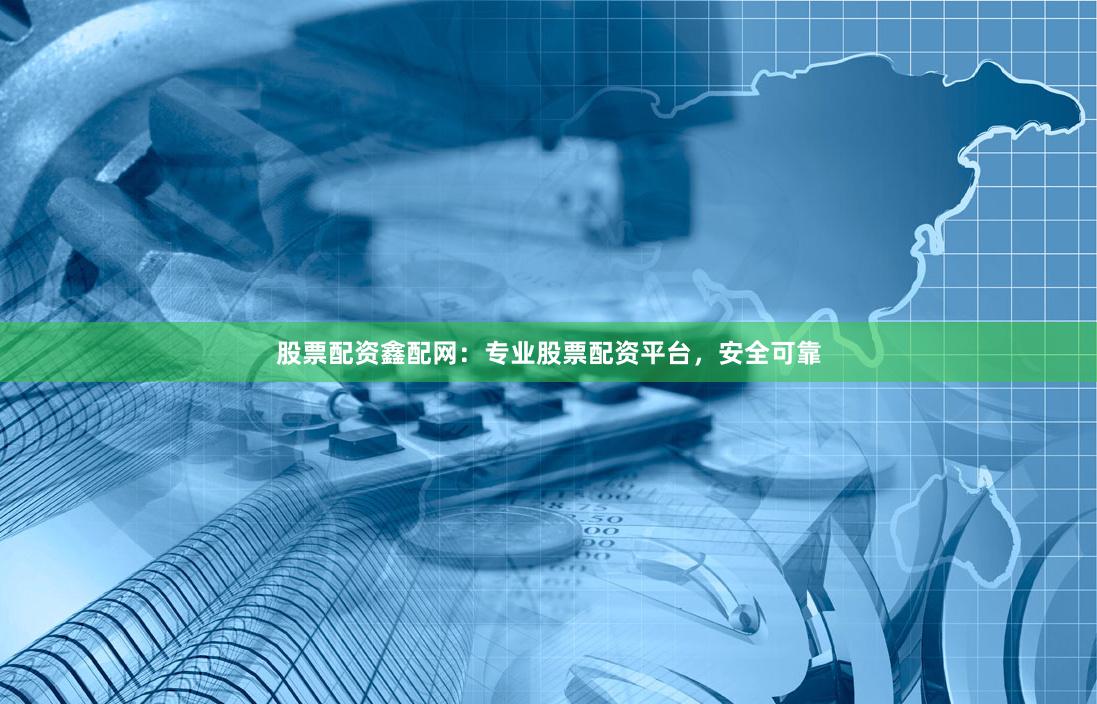股票配资鑫配网：专业股票配资平台，安全可靠