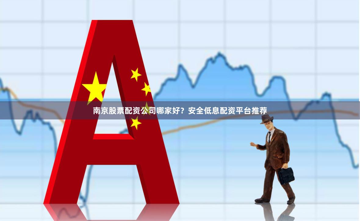 南京股票配资公司哪家好？安全低息配资平台推荐