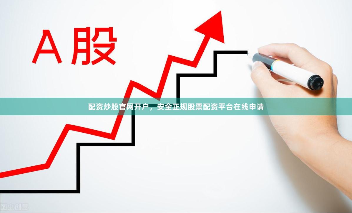 配资炒股官网开户，安全正规股票配资平台在线申请