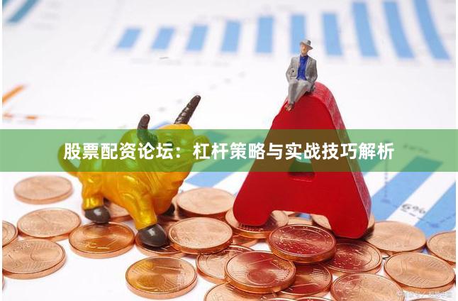 股票配资论坛:杠杆策略与实战技巧解析