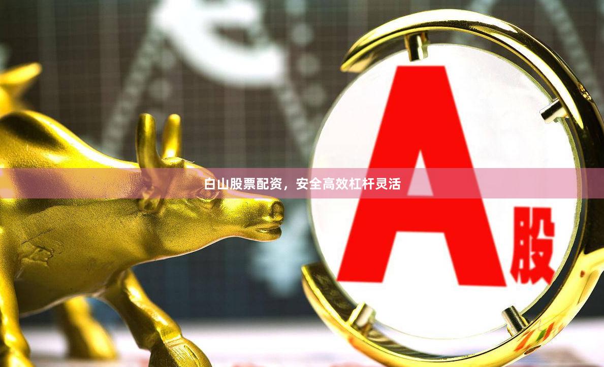 白山股票配资，安全高效杠杆灵活