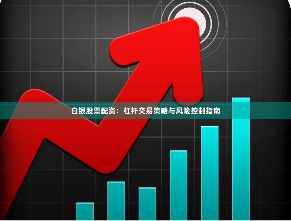 白银股票配资：杠杆交易策略与风险控制指南