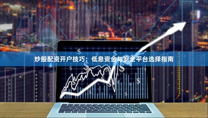 炒股配资开户技巧：低息资金与安全平台选择指南