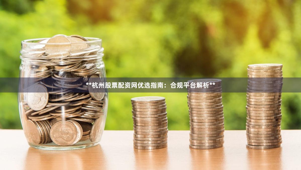 **杭州股票配资网优选指南:合规平台解析**
