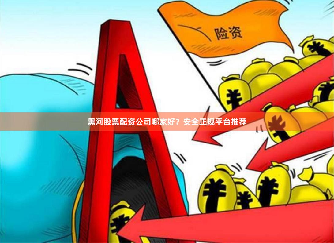 黑河股票配资公司哪家好？安全正规平台推荐