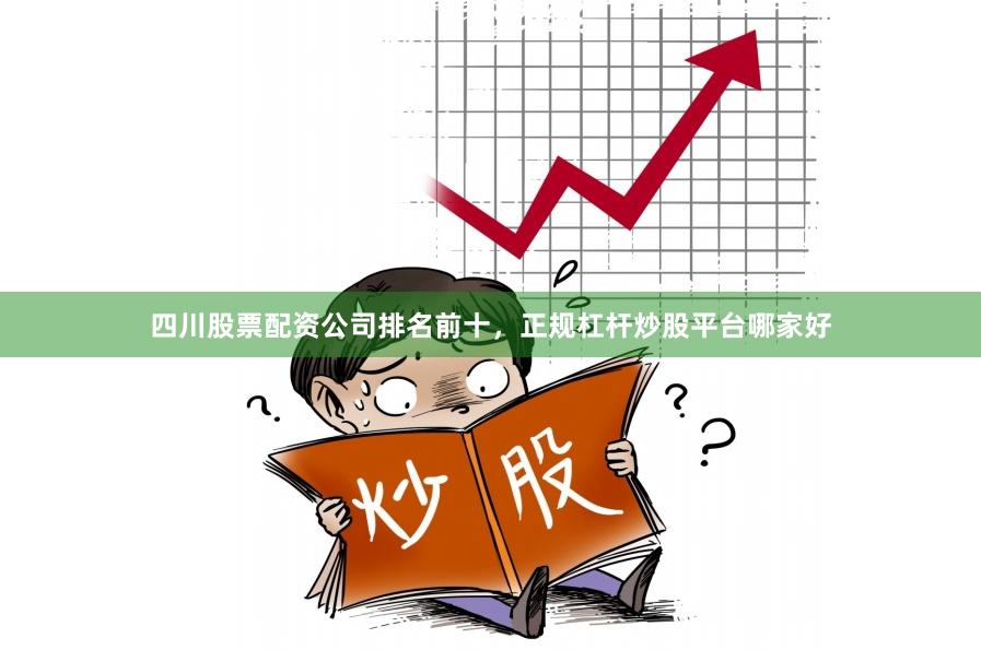 四川股票配资公司排名前十，正规杠杆炒股平台哪家好