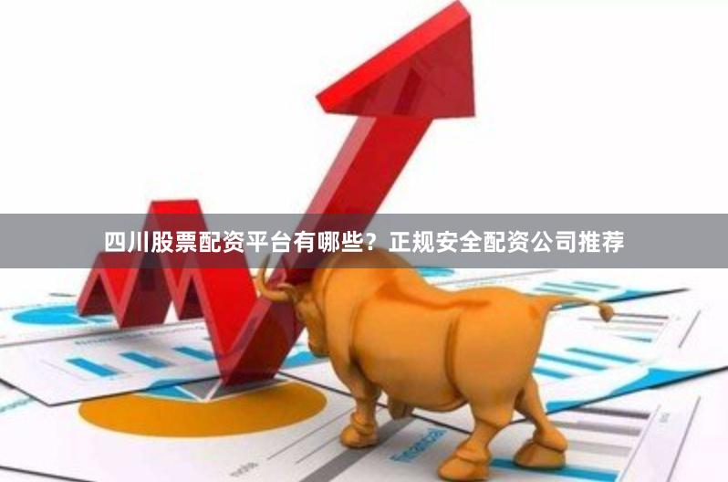 四川股票配资平台有哪些？正规安全配资公司推荐