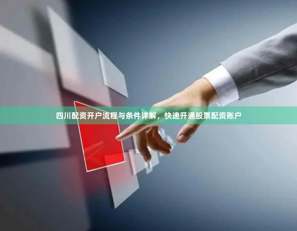 四川配资开户流程与条件详解,快速开通股票配资账户