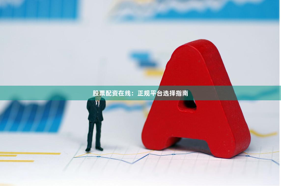 股票配资在线：正规平台选择指南