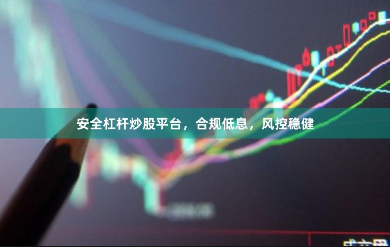 安全杠杆炒股平台，合规低息，风控稳健