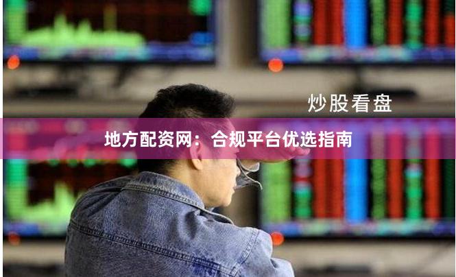 地方配资网：合规平台优选指南
