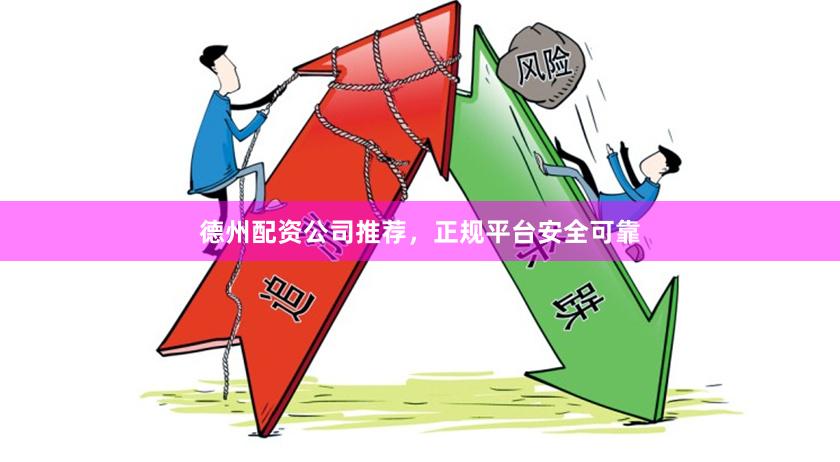 德州配资公司推荐，正规平台安全可靠