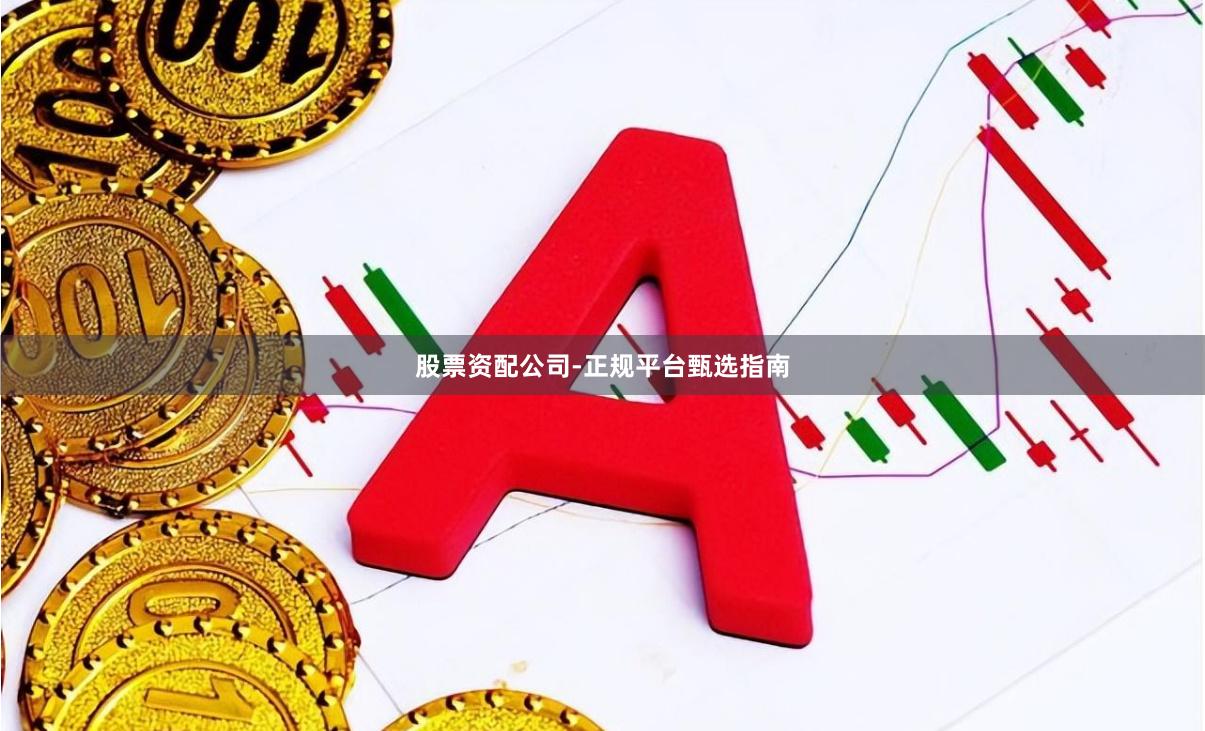 股票资配公司-正规平台甄选指南