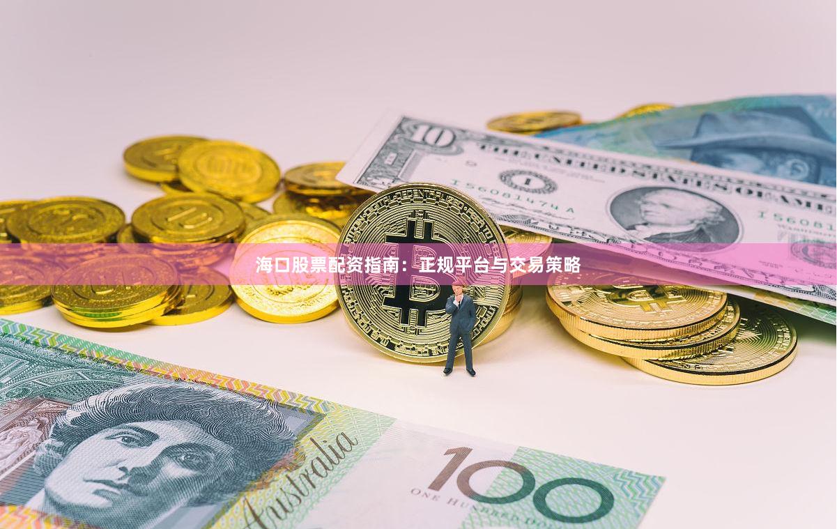 海口股票配资指南：正规平台与交易策略