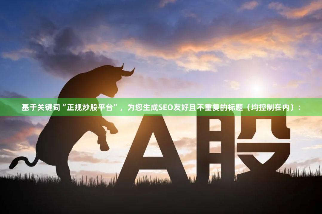 基于关键词“正规炒股平台”，为您生成SEO友好且不重复的标题（均控制在内）：