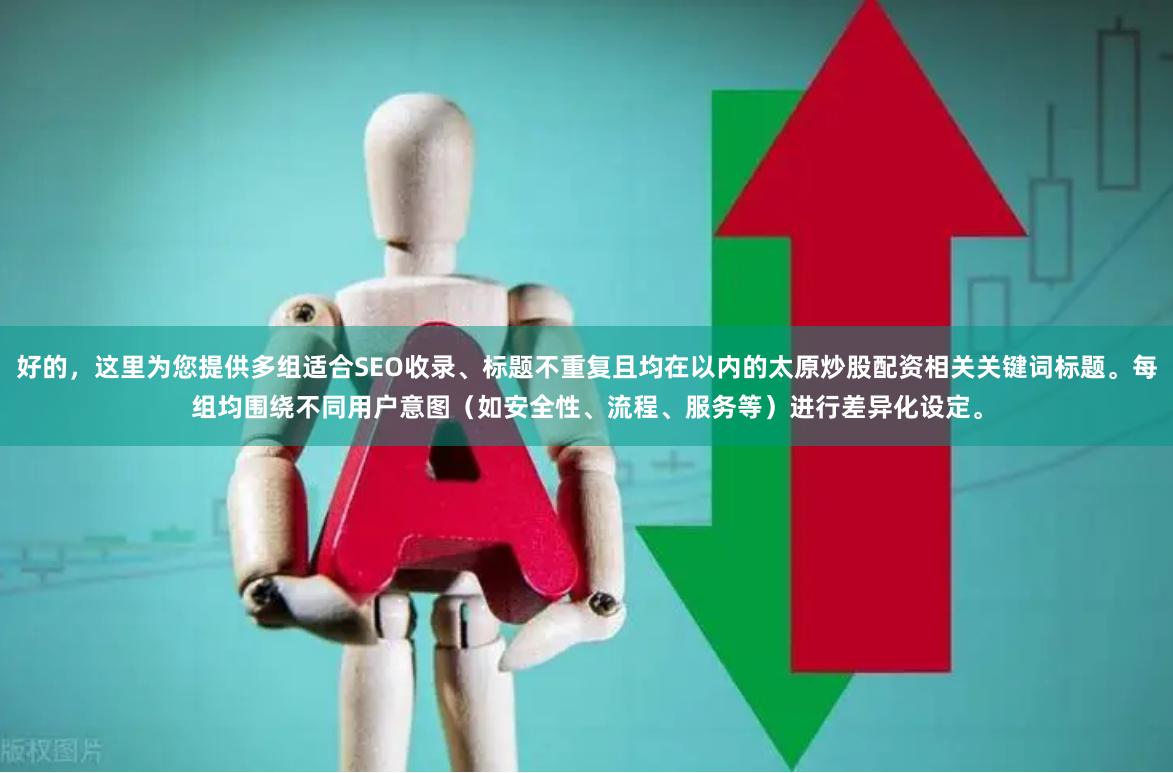 好的，这里为您提供多组适合SEO收录、标题不重复且均在以内的太原炒股配资相关关键词标题。每组均围绕不同用户意图（如安全性、流程、服务等）进行差异化设定。
