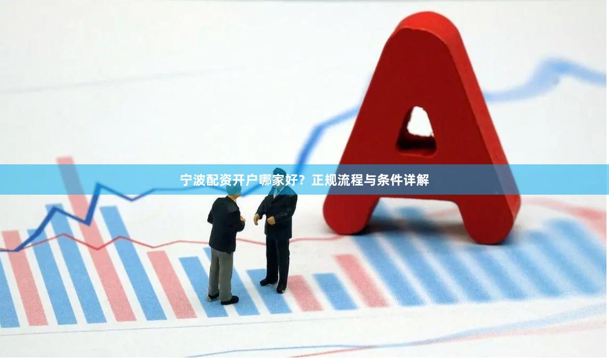 宁波配资开户哪家好？正规流程与条件详解