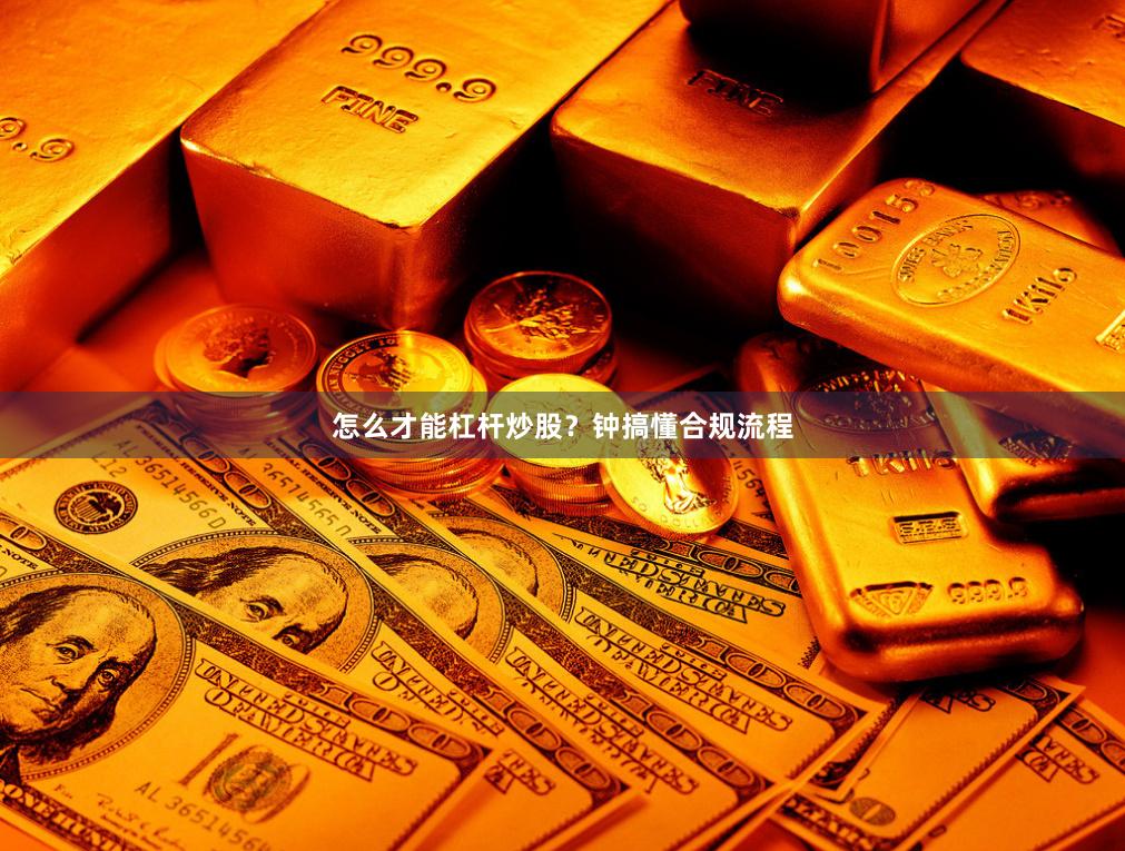 怎么才能杠杆炒股？钟搞懂合规流程