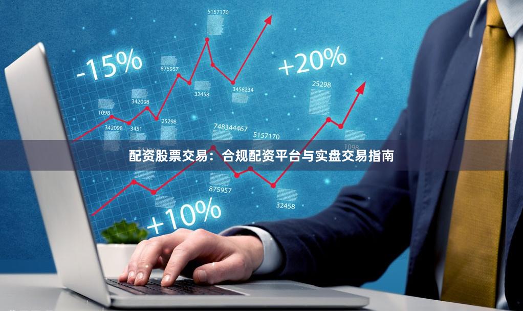 配资股票交易：合规配资平台与实盘交易指南