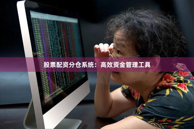股票配资分仓系统：高效资金管理工具